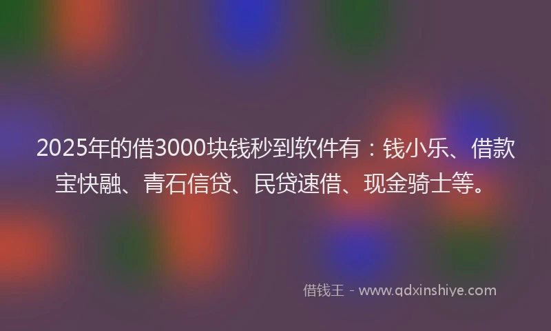 2025年的借3000块钱秒到软件有：钱小乐、借款宝快融、青石信贷、民贷速借、现金骑士等。