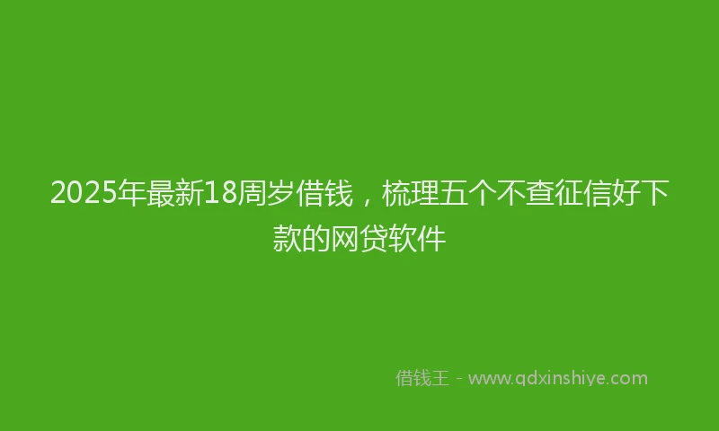 2025年最新18周岁借钱，梳理五个不查征信好下款的网贷软件