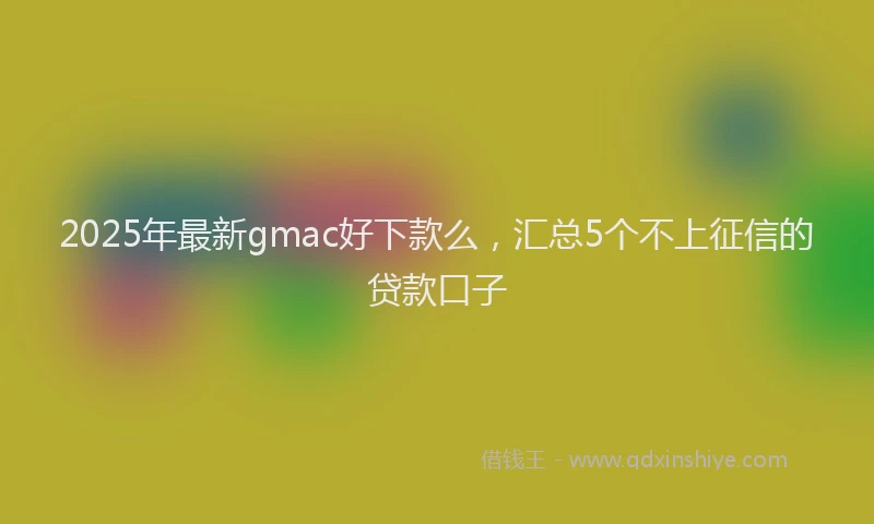2025年最新gmac好下款么，汇总5个不上征信的贷款口子