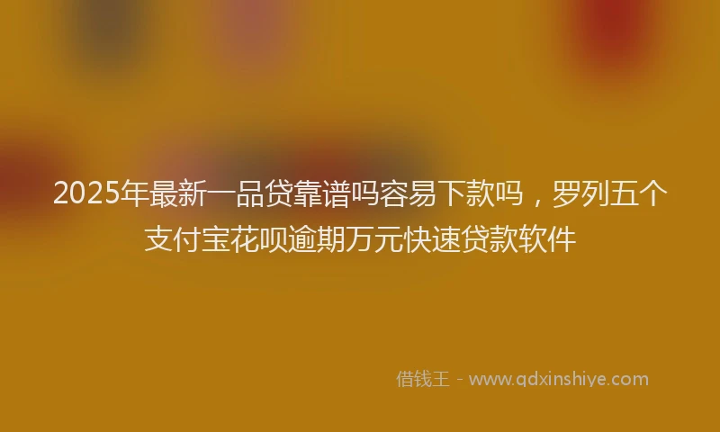2025年最新一品贷靠谱吗容易下款吗，罗列五个支付宝花呗逾期万元快速贷款软件
