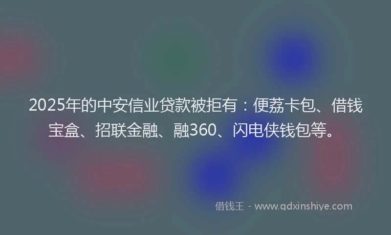 2025年的中安信业贷款被拒有：便荔卡包、借钱宝盒、招联金融、融360、闪电侠钱包等。