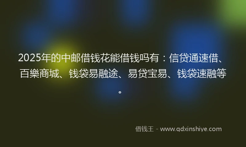 2025年的中邮借钱花能借钱吗有：信贷通速借、百樂商城、钱袋易融途、易贷宝易、钱袋速融等。