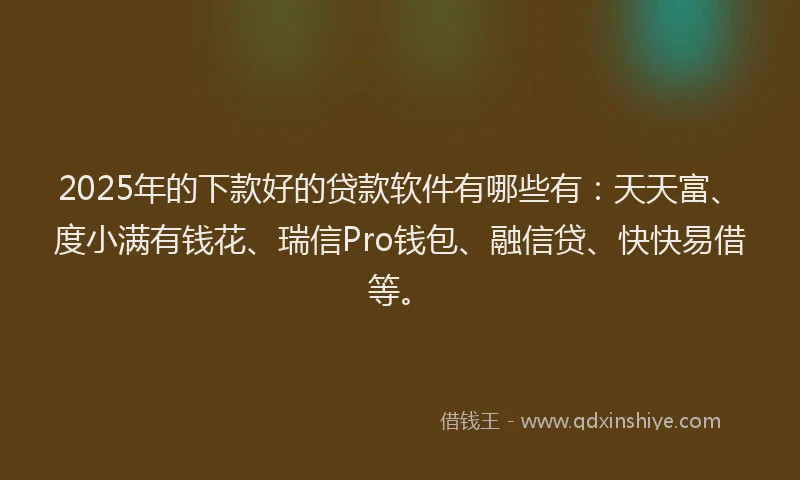 2025年的下款好的贷款软件有哪些有：天天富、度小满有钱花、瑞信Pro钱包、融信贷、快快易借等。