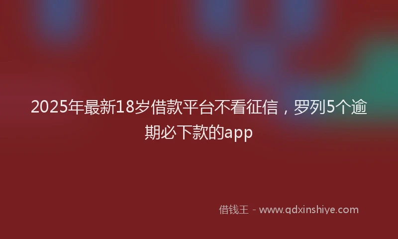 2025年最新18岁借款平台不看征信，罗列5个逾期必下款的app