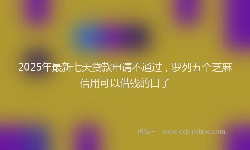 2025年最新七天贷款申请不通过，罗列五个芝麻信用可以借钱的口子