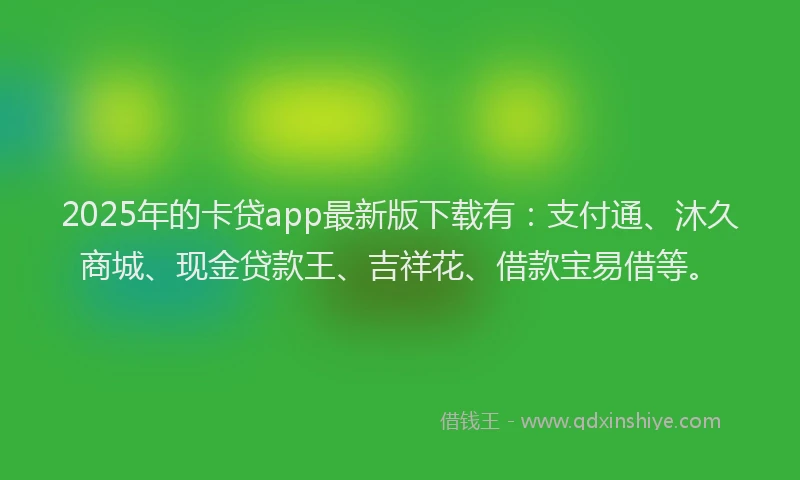 2025年的卡贷app最新版下载有：支付通、沐久商城、现金贷款王、吉祥花、借款宝易借等。