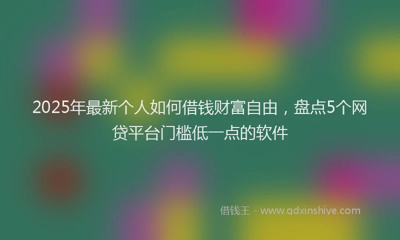 2025年最新个人如何借钱财富自由，盘点5个网贷平台门槛低一点的软件