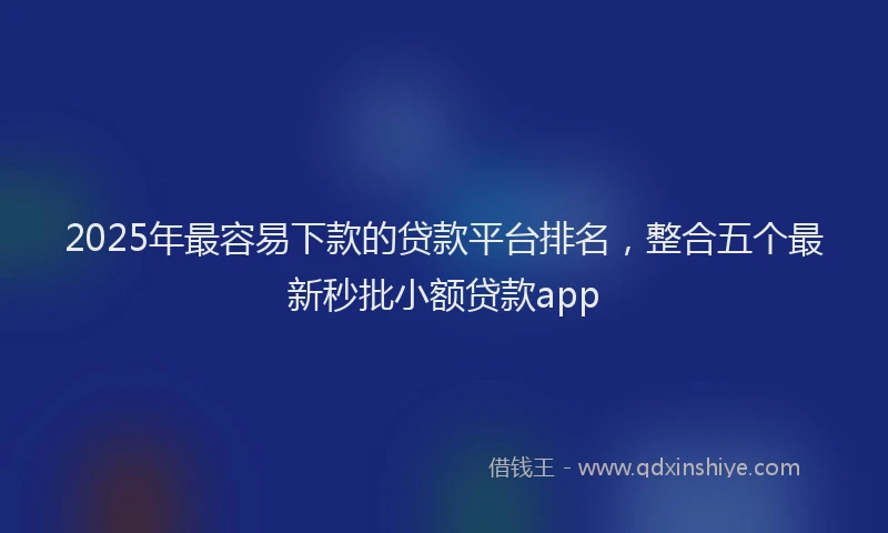 2025年最容易下款的贷款平台排名，整合五个最新秒批小额贷款app