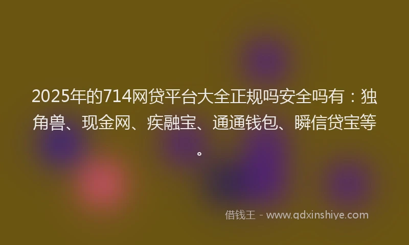 2025年的714网贷平台大全正规吗安全吗有：独角兽、现金网、疾融宝、通通钱包、瞬信贷宝等。