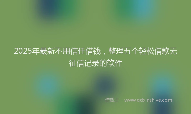 2025年最新不用信任借钱，整理五个轻松借款无征信记录的软件