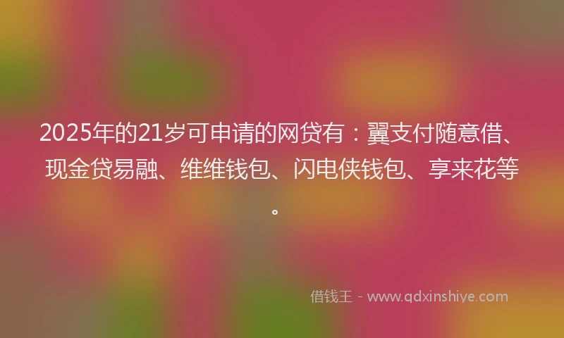 2025年的21岁可申请的网贷有：翼支付随意借、现金贷易融、维维钱包、闪电侠钱包、享来花等。