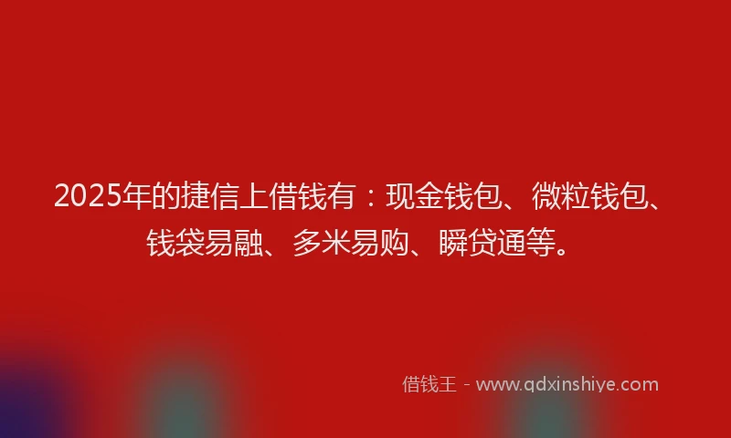 2025年的捷信上借钱有：现金钱包、微粒钱包、钱袋易融、多米易购、瞬贷通等。
