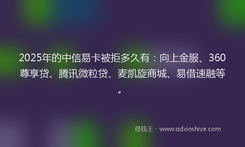 2025年的中信易卡被拒多久有：向上金服、360尊享贷、腾讯微粒贷、麦凯旋商城、易借速融等。