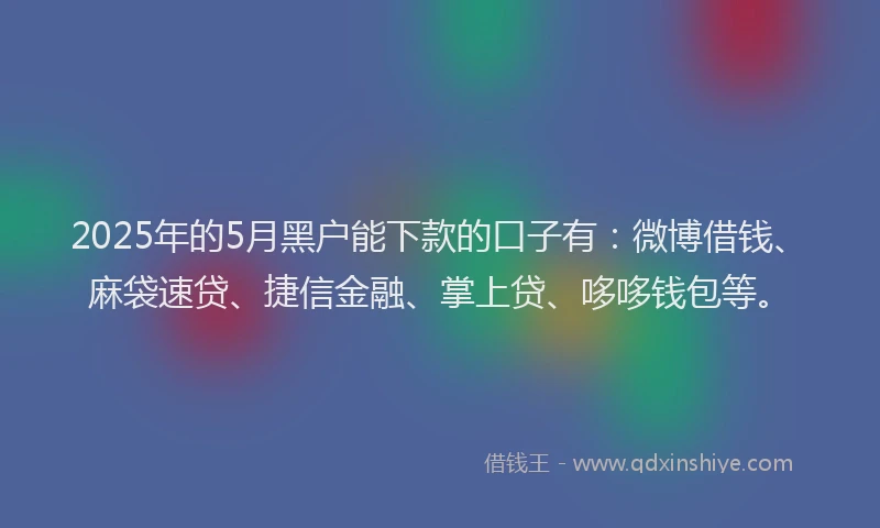 2025年的5月黑户能下款的口子有：微博借钱、麻袋速贷、捷信金融、掌上贷、哆哆钱包等。