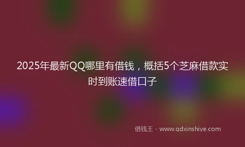 2025年最新QQ哪里有借钱，概括5个芝麻借款实时到账速借口子