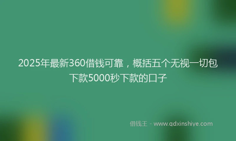 2025年最新360借钱可靠，概括五个无视一切包下款5000秒下款的口子