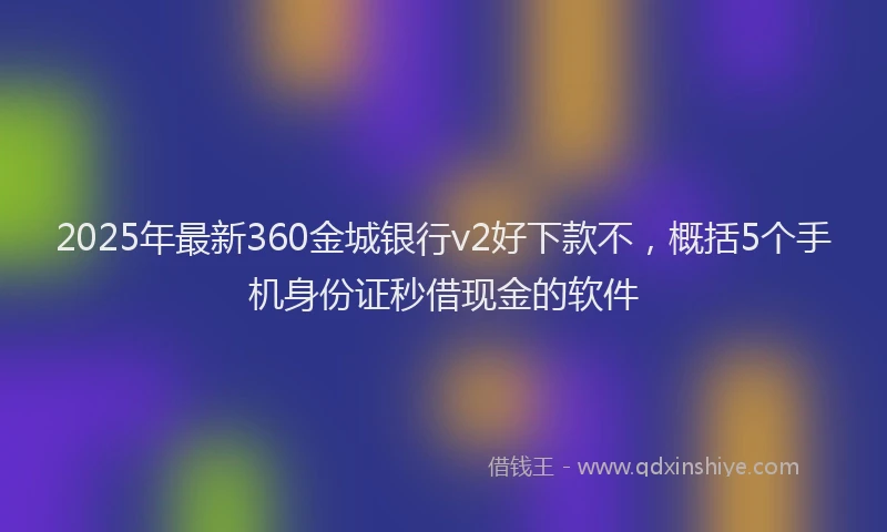 2025年最新360金城银行v2好下款不，概括5个手机身份证秒借现金的软件