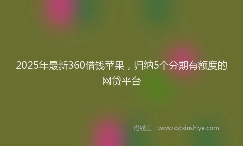 2025年最新360借钱苹果，归纳5个分期有额度的网贷平台