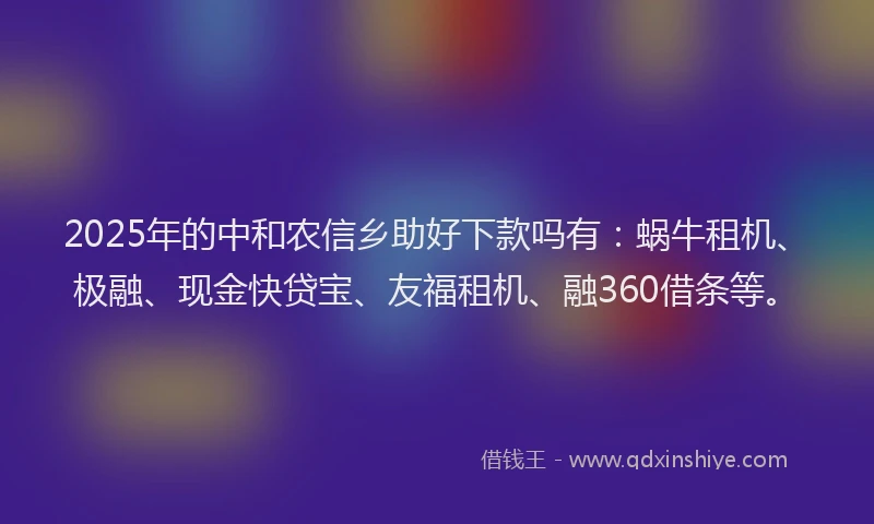 2025年的中和农信乡助好下款吗有：蜗牛租机、极融、现金快贷宝、友福租机、融360借条等。