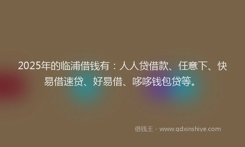 2025年的临浦借钱有：人人贷借款、任意下、快易借速贷、好易借、哆哆钱包贷等。