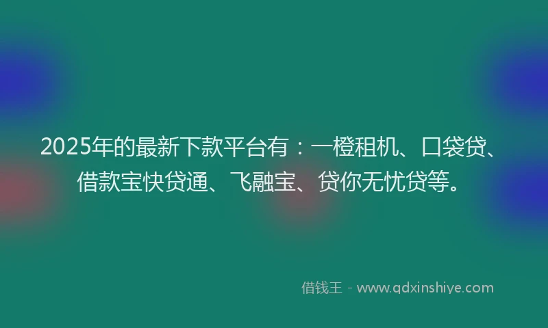 2025年的最新下款平台有：一橙租机、口袋贷、借款宝快贷通、飞融宝、贷你无忧贷等。
