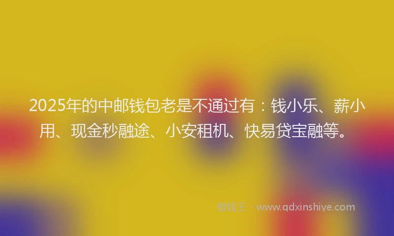 2025年的中邮钱包老是不通过有：钱小乐、薪小用、现金秒融途、小安租机、快易贷宝融等。