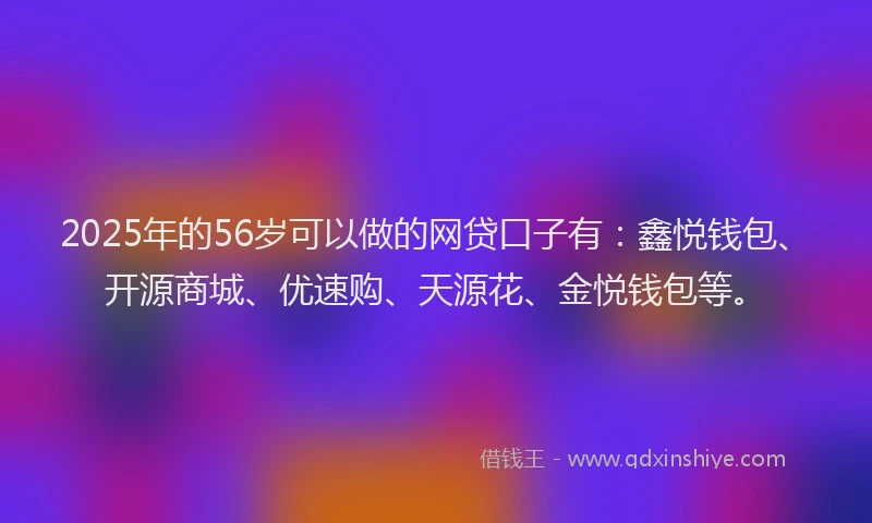 2025年的56岁可以做的网贷口子有：鑫悦钱包、开源商城、优速购、天源花、金悦钱包等。