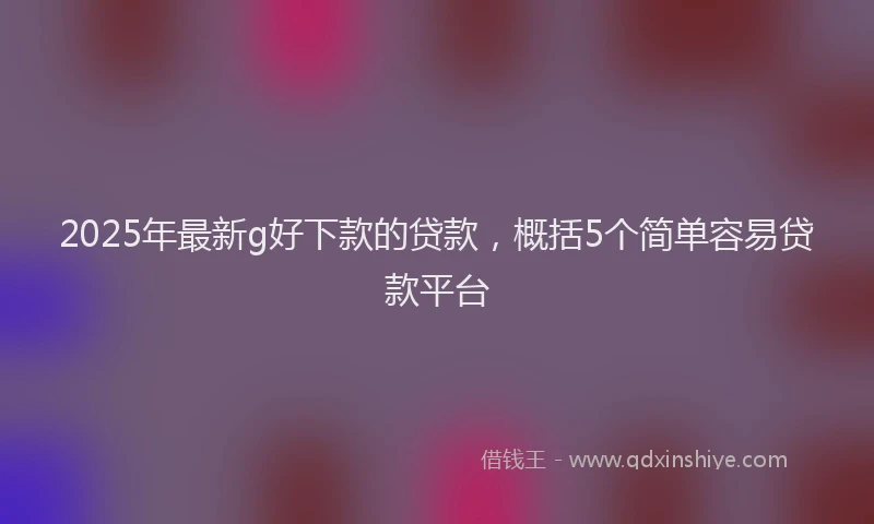 2025年最新g好下款的贷款，概括5个简单容易贷款平台