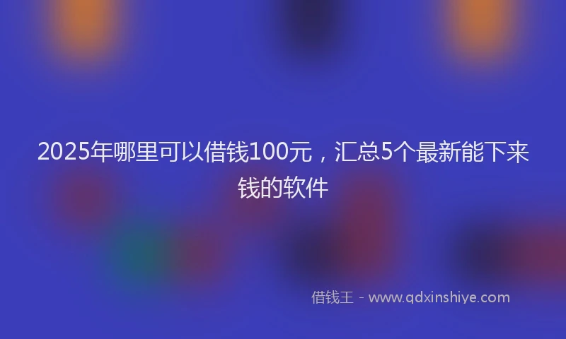 2025年哪里可以借钱100元，汇总5个最新能下来钱的软件