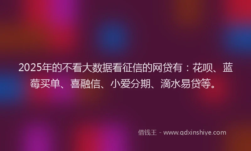 2025年的不看大数据看征信的网贷有：花呗、蓝莓买单、喜融信、小爱分期、滴水易贷等。