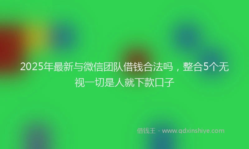 2025年最新与微信团队借钱合法吗，整合5个无视一切是人就下款口子