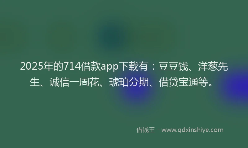 2025年的714借款app下载有：豆豆钱、洋葱先生、诚信一周花、琥珀分期、借贷宝通等。
