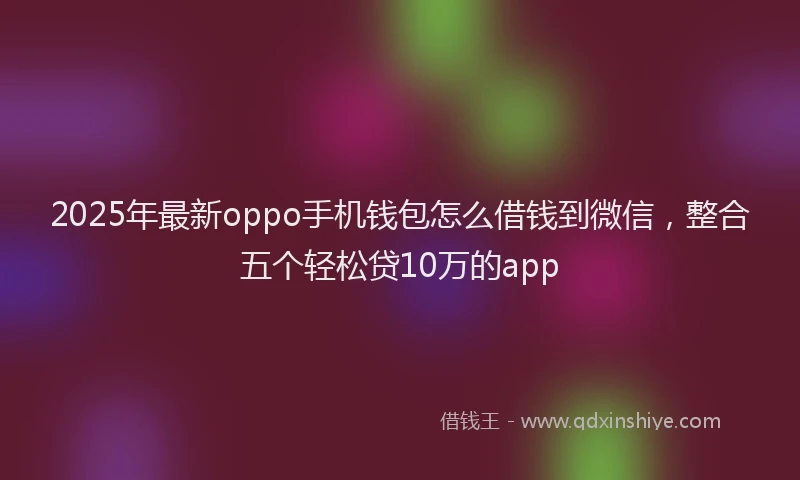2025年最新oppo手机钱包怎么借钱到微信，整合五个轻松贷10万的app