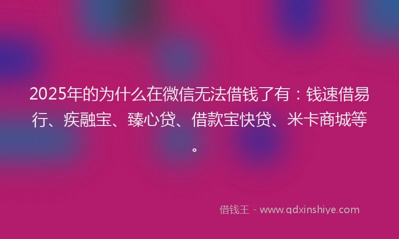2025年的为什么在微信无法借钱了有：钱速借易行、疾融宝、臻心贷、借款宝快贷、米卡商城等。