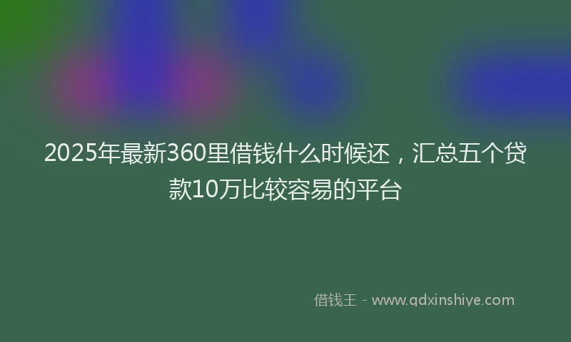 2025年最新360里借钱什么时候还，汇总五个贷款10万比较容易的平台