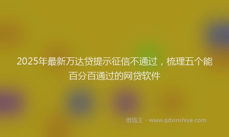 2025年最新万达贷提示征信不通过，梳理五个能百分百通过的网贷软件