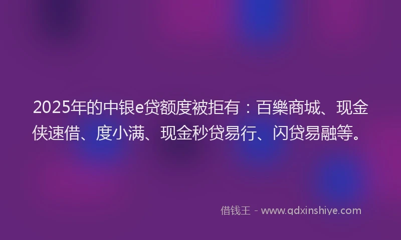 2025年的中银e贷额度被拒有：百樂商城、现金侠速借、度小满、现金秒贷易行、闪贷易融等。