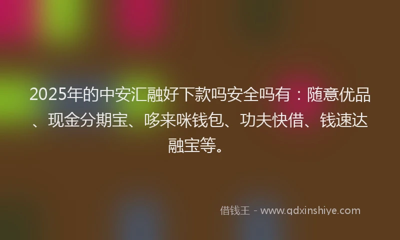 2025年的中安汇融好下款吗安全吗有：随意优品、现金分期宝、哆来咪钱包、功夫快借、钱速达融宝等。