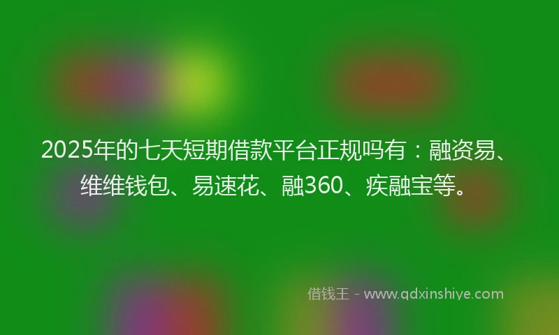 2025年的七天短期借款平台正规吗有：融资易、维维钱包、易速花、融360、疾融宝等。