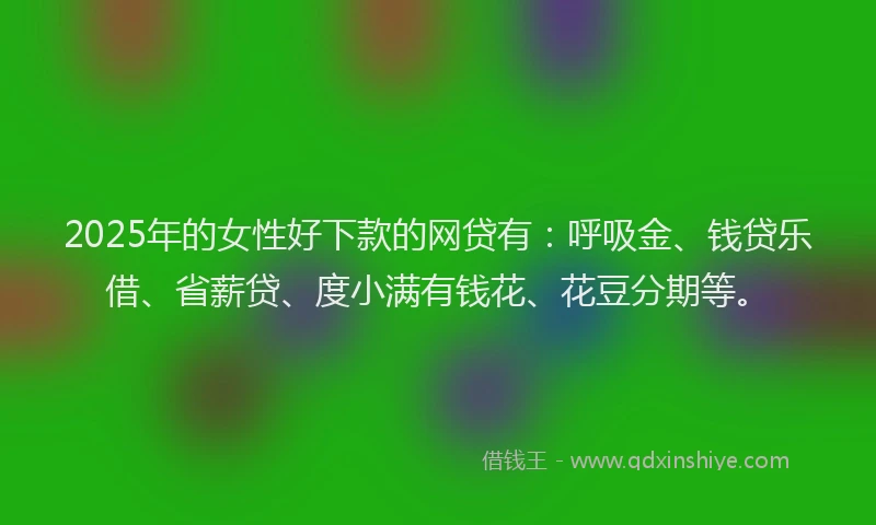 2025年的女性好下款的网贷有：呼吸金、钱贷乐借、省薪贷、度小满有钱花、花豆分期等。
