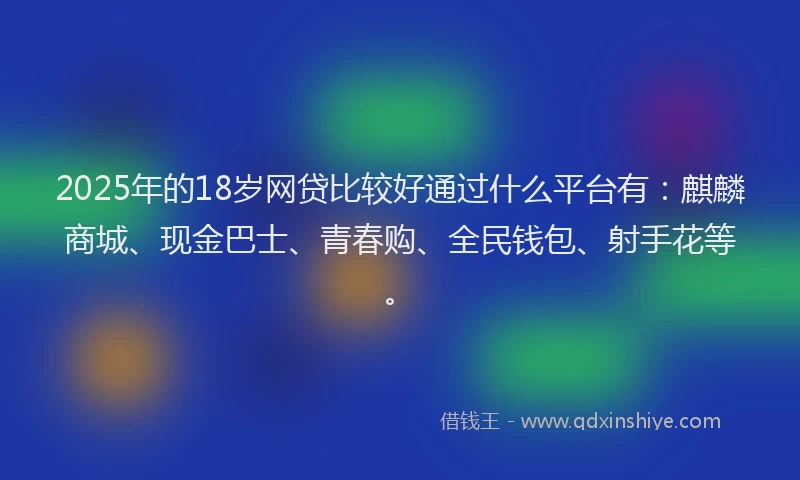 2025年的18岁网贷比较好通过什么平台有：麒麟商城、现金巴士、青春购、全民钱包、射手花等。