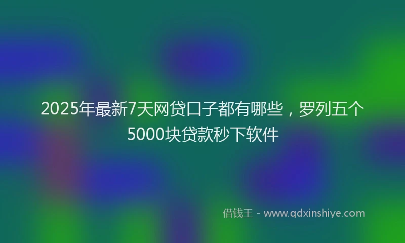 2025年最新7天网贷口子都有哪些，罗列五个5000块贷款秒下软件