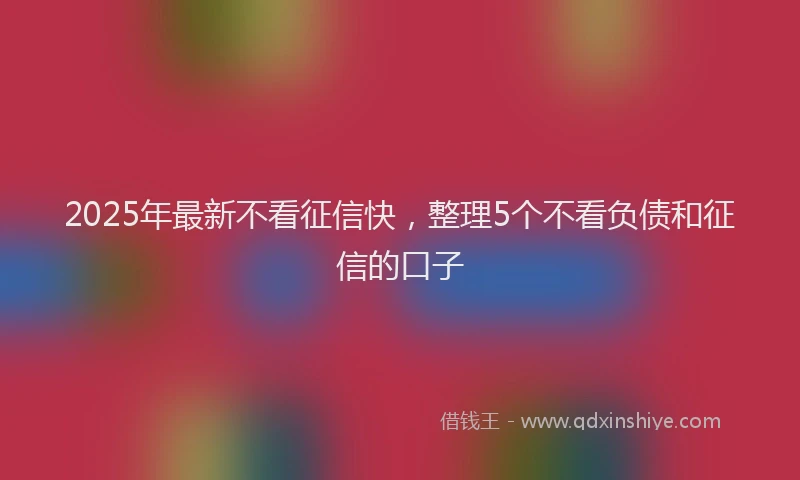2025年最新不看征信快，整理5个不看负债和征信的口子