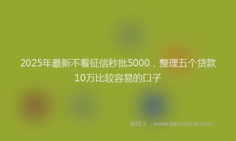 2025年最新不看征信秒批5000，整理五个贷款10万比较容易的口子