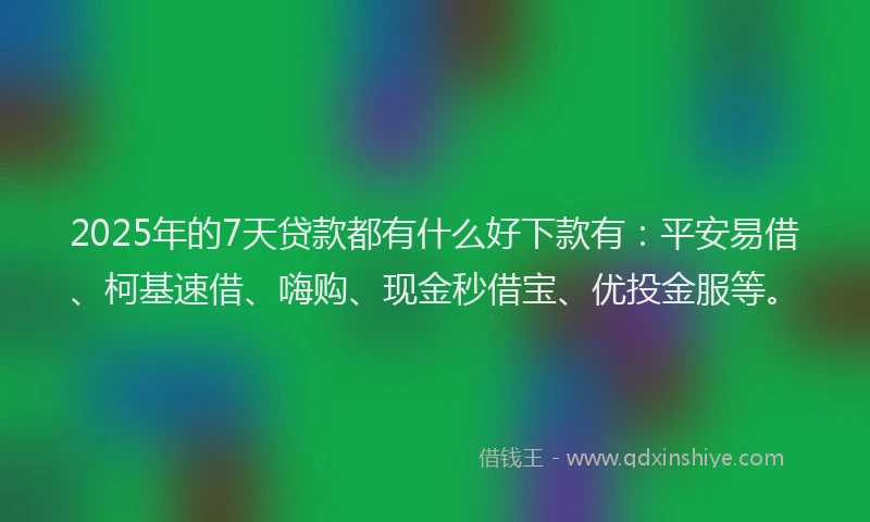 2025年的7天贷款都有什么好下款有：平安易借、柯基速借、嗨购、现金秒借宝、优投金服等。