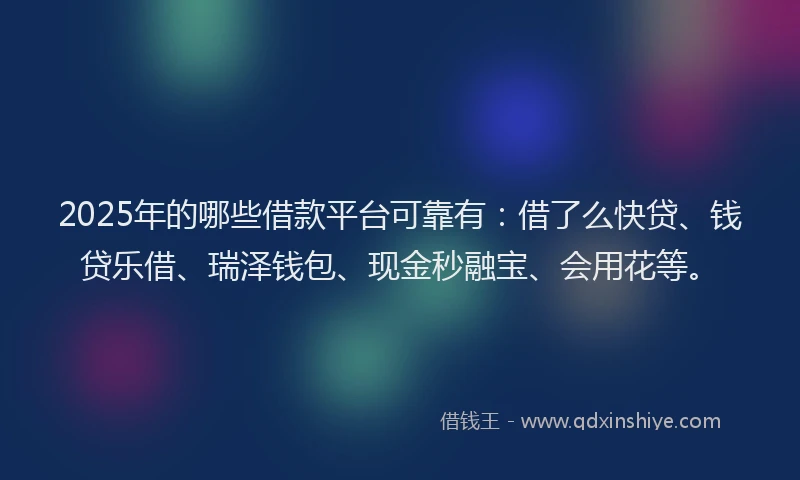 2025年的哪些借款平台可靠有：借了么快贷、钱贷乐借、瑞泽钱包、现金秒融宝、会用花等。