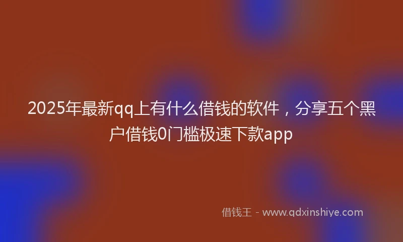 2025年最新qq上有什么借钱的软件，分享五个黑户借钱0门槛极速下款app