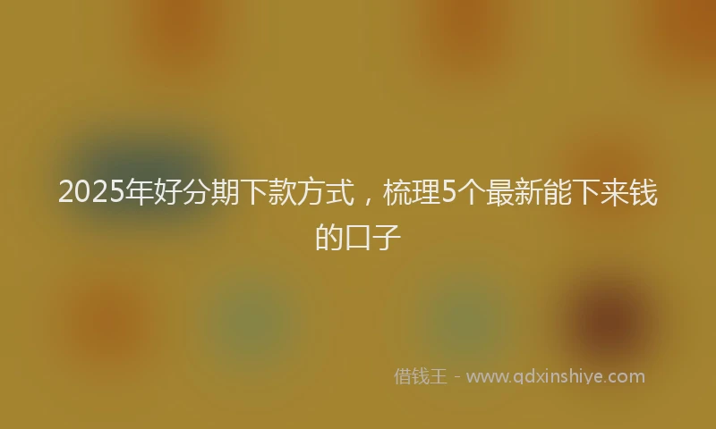 2025年好分期下款方式，梳理5个最新能下来钱的口子