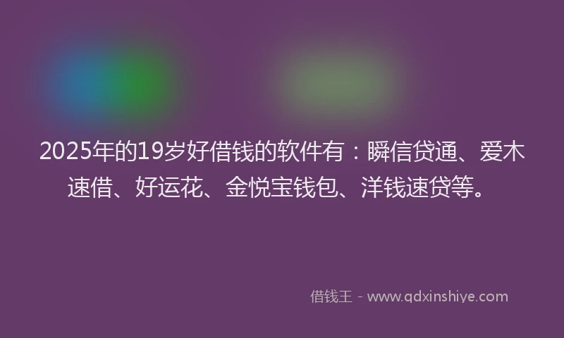 2025年的19岁好借钱的软件有：瞬信贷通、爱木速借、好运花、金悦宝钱包、洋钱速贷等。