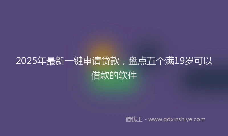 2025年最新一键申请贷款，盘点五个满19岁可以借款的软件